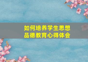 如何培养学生思想品德教育心得体会