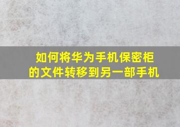 如何将华为手机保密柜的文件转移到另一部手机