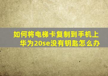 如何将电梯卡复制到手机上华为20se没有钥匙怎么办