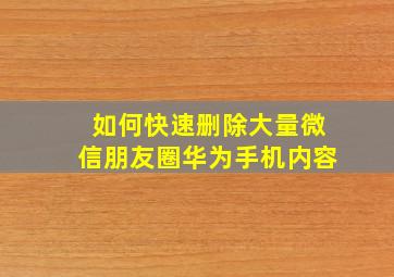 如何快速删除大量微信朋友圈华为手机内容