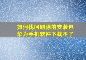 如何找回删除的安装包华为手机软件下载不了