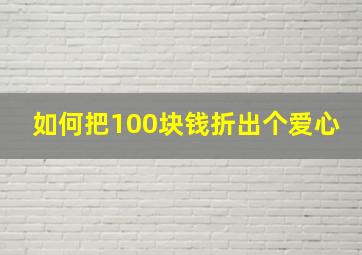 如何把100块钱折出个爱心