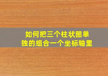 如何把三个柱状图单独的组合一个坐标轴里