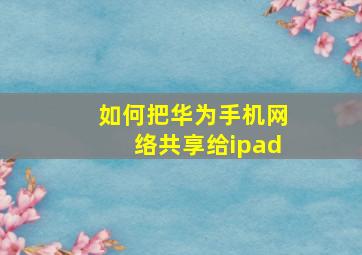 如何把华为手机网络共享给ipad