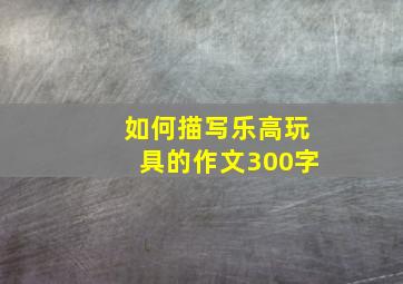 如何描写乐高玩具的作文300字