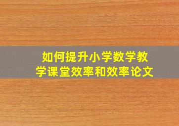 如何提升小学数学教学课堂效率和效率论文