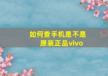 如何查手机是不是原装正品vivo