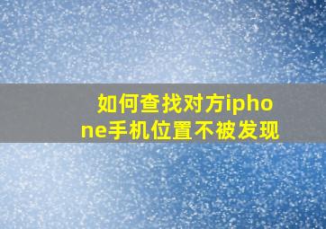 如何查找对方iphone手机位置不被发现