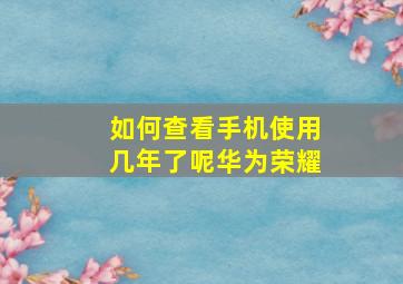 如何查看手机使用几年了呢华为荣耀