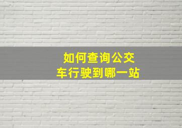 如何查询公交车行驶到哪一站