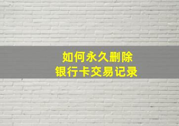 如何永久删除银行卡交易记录