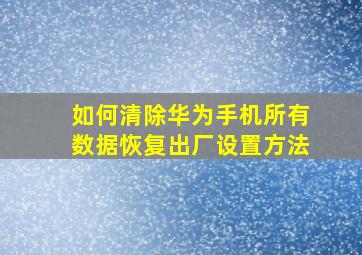 如何清除华为手机所有数据恢复出厂设置方法