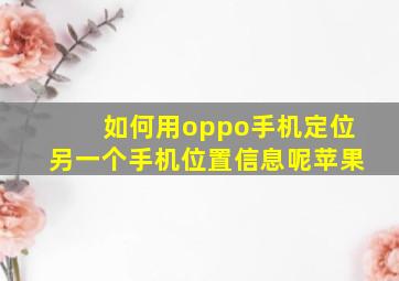 如何用oppo手机定位另一个手机位置信息呢苹果