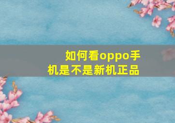 如何看oppo手机是不是新机正品