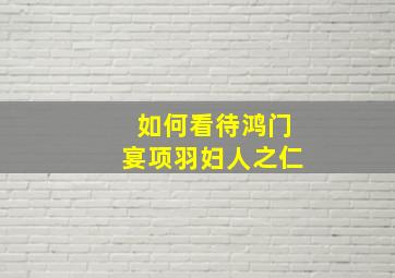 如何看待鸿门宴项羽妇人之仁