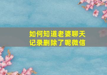 如何知道老婆聊天记录删除了呢微信