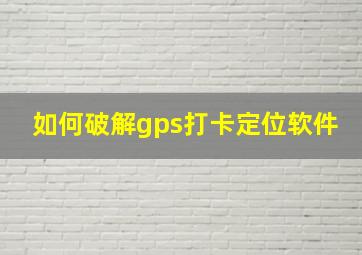 如何破解gps打卡定位软件