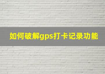 如何破解gps打卡记录功能