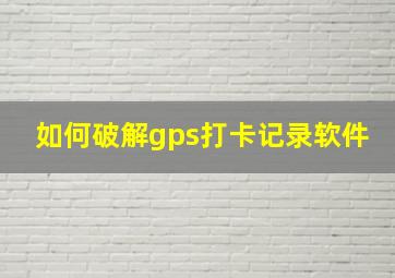 如何破解gps打卡记录软件