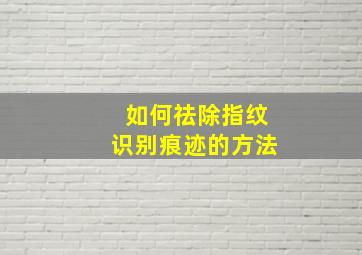 如何祛除指纹识别痕迹的方法