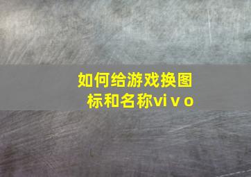 如何给游戏换图标和名称viⅴo