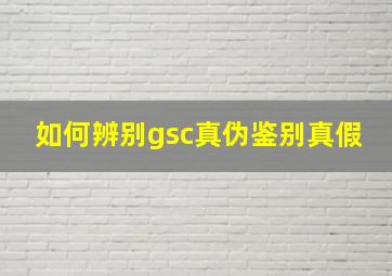 如何辨别gsc真伪鉴别真假