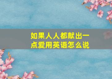 如果人人都献出一点爱用英语怎么说