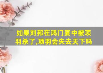 如果刘邦在鸿门宴中被项羽杀了,项羽会失去天下吗