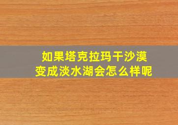 如果塔克拉玛干沙漠变成淡水湖会怎么样呢