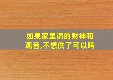 如果家里请的财神和观音,不想供了可以吗