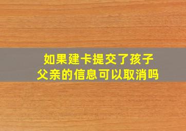 如果建卡提交了孩子父亲的信息可以取消吗