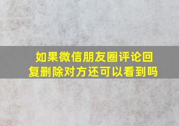 如果微信朋友圈评论回复删除对方还可以看到吗