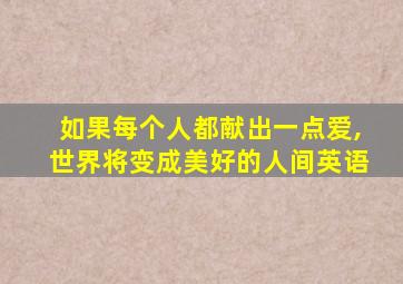 如果每个人都献出一点爱,世界将变成美好的人间英语