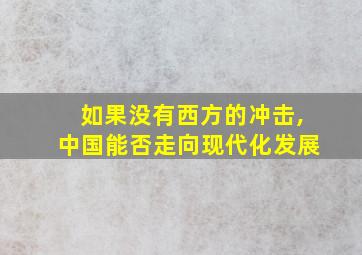 如果没有西方的冲击,中国能否走向现代化发展