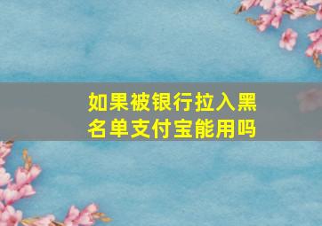 如果被银行拉入黑名单支付宝能用吗