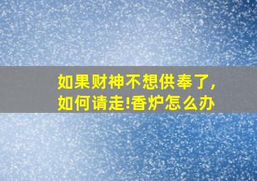 如果财神不想供奉了,如何请走!香炉怎么办