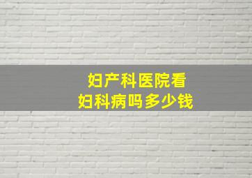 妇产科医院看妇科病吗多少钱