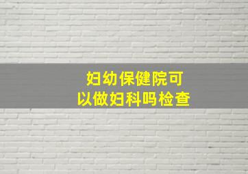 妇幼保健院可以做妇科吗检查