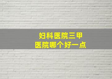 妇科医院三甲医院哪个好一点