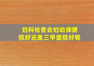 妇科检查去妇幼保健院好还是三甲医院好呢