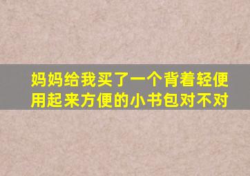 妈妈给我买了一个背着轻便用起来方便的小书包对不对