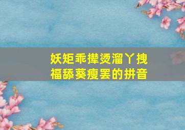 妖矩乖撵烫溜丫拽福舔葵瘦罢的拼音