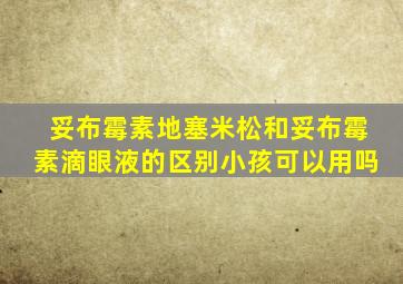 妥布霉素地塞米松和妥布霉素滴眼液的区别小孩可以用吗