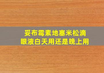 妥布霉素地塞米松滴眼液白天用还是晚上用