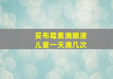 妥布霉素滴眼液儿童一天滴几次