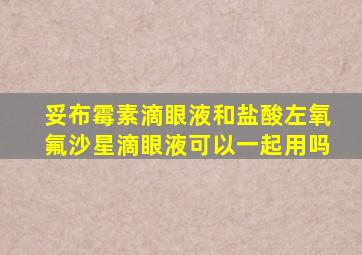 妥布霉素滴眼液和盐酸左氧氟沙星滴眼液可以一起用吗