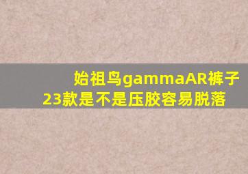 始祖鸟gammaAR裤子23款是不是压胶容易脱落