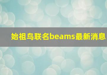 始祖鸟联名beams最新消息