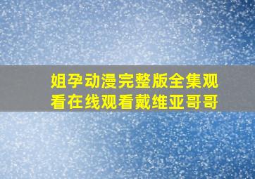 姐孕动漫完整版全集观看在线观看戴维亚哥哥