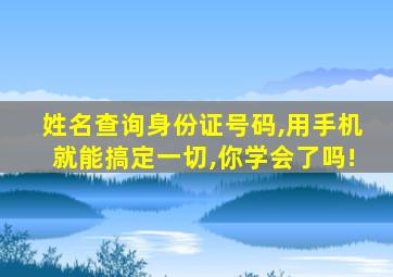 姓名查询身份证号码,用手机就能搞定一切,你学会了吗!